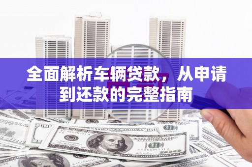 德庆全面解析车辆贷款，从申请到还款的完整指南