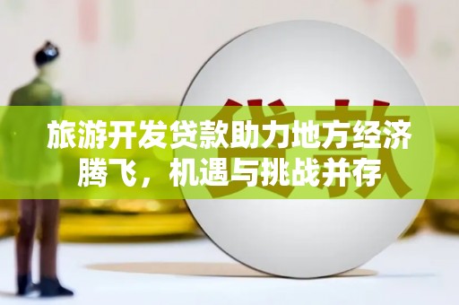 德庆旅游开发贷款助力地方经济腾飞，机遇与挑战并存