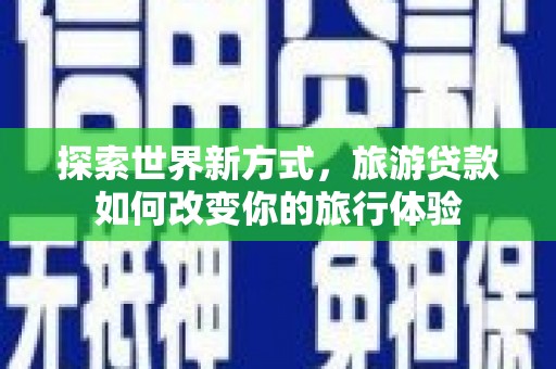 德庆探索世界新方式，旅游贷款如何改变你的旅行体验