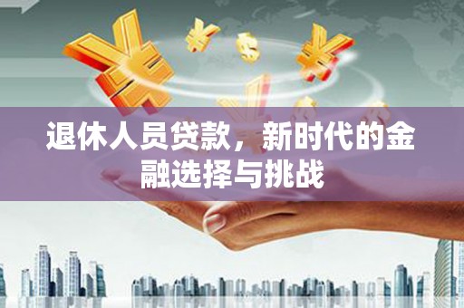 德庆退休人员贷款，新时代的金融选择与挑战