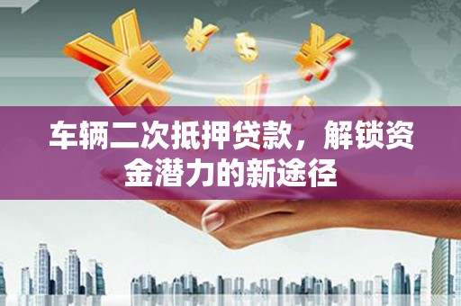 德庆车辆二次抵押贷款，解锁资金潜力的新途径