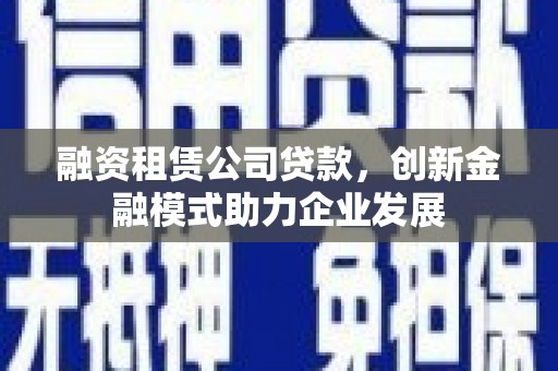 德庆融资租赁公司贷款，创新金融模式助力企业发展