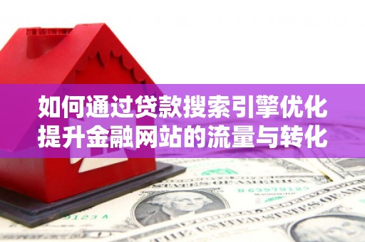 德庆如何通过贷款搜索引擎优化提升金融网站的流量与转化率