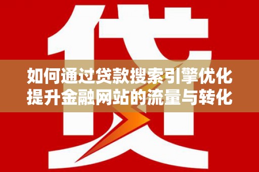 德庆如何通过贷款搜索引擎优化提升金融网站的流量与转化率