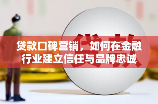 德庆贷款口碑营销，如何在金融行业建立信任与品牌忠诚