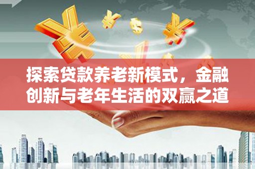 德庆探索贷款养老新模式，金融创新与老年生活的双赢之道