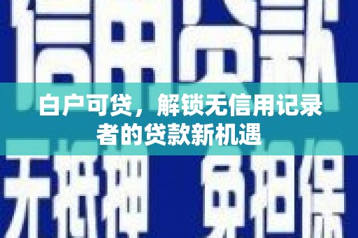 德庆白户可贷，解锁无信用记录者的贷款新机遇