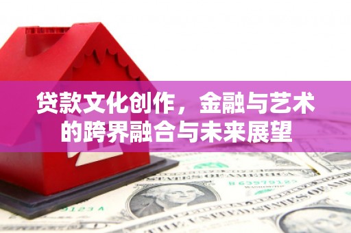 德庆贷款文化创作，金融与艺术的跨界融合与未来展望