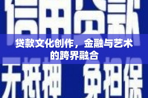 德庆贷款文化创作，金融与艺术的跨界融合