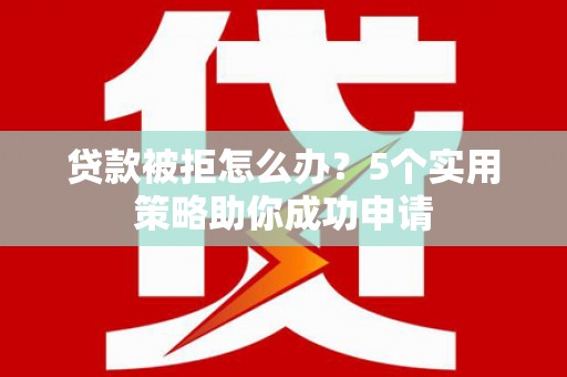德庆贷款被拒怎么办？5个实用策略助你成功申请