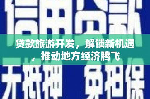 德庆贷款旅游开发，解锁新机遇，推动地方经济腾飞