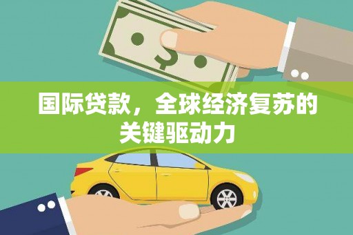 德庆国际贷款，全球经济复苏的关键驱动力