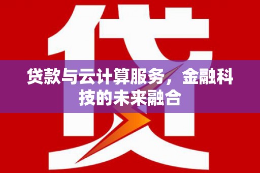 德庆贷款与云计算服务，金融科技的未来融合