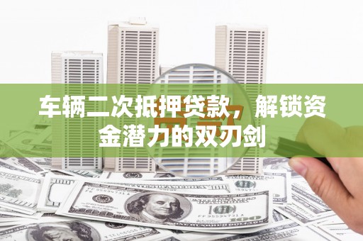 德庆车辆二次抵押贷款，解锁资金潜力的双刃剑