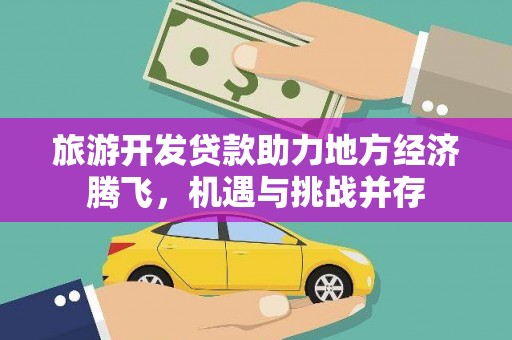 德庆旅游开发贷款助力地方经济腾飞，机遇与挑战并存