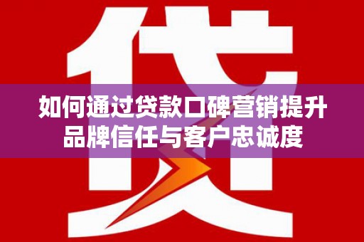 德庆如何通过贷款口碑营销提升品牌信任与客户忠诚度