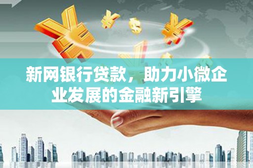 德庆新网银行贷款，助力小微企业发展的金融新引擎