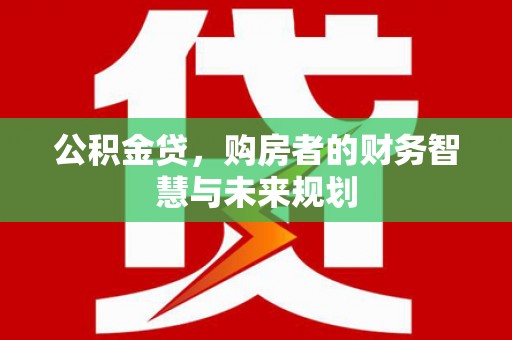 德庆公积金贷，购房者的财务智慧与未来规划