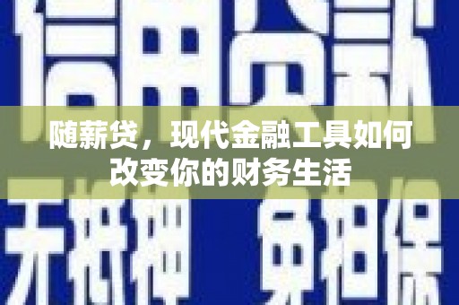德庆随薪贷，现代金融工具如何改变你的财务生活