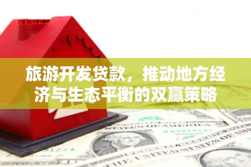 德庆旅游开发贷款，推动地方经济与生态平衡的双赢策略