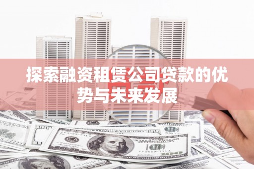 德庆探索融资租赁公司贷款的优势与未来发展