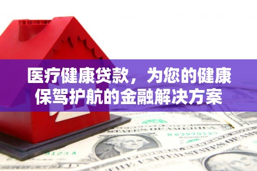 德庆医疗健康贷款，为您的健康保驾护航的金融解决方案