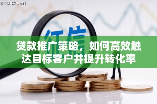 德庆贷款推广策略，如何高效触达目标客户并提升转化率