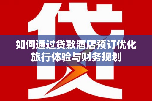 德庆如何通过贷款酒店预订优化旅行体验与财务规划