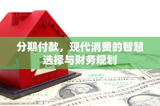 德庆分期付款，现代消费的智慧选择与财务规划