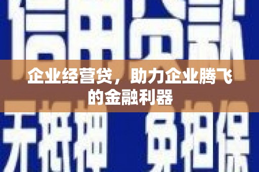 德庆企业经营贷，助力企业腾飞的金融利器