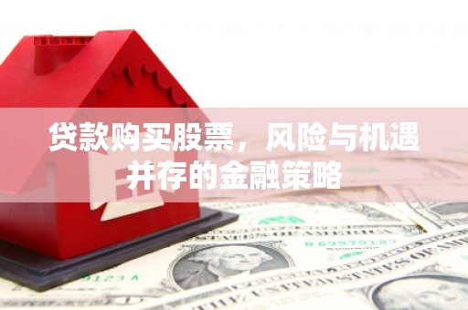 德庆贷款购买股票，风险与机遇并存的金融策略