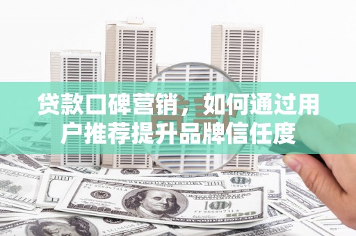 德庆贷款口碑营销，如何通过用户推荐提升品牌信任度