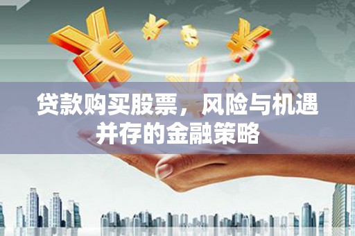 德庆贷款购买股票，风险与机遇并存的金融策略