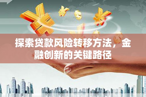 德庆探索贷款风险转移方法，金融创新的关键路径
