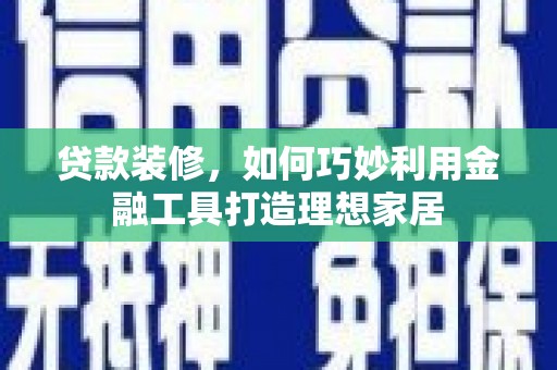 德庆贷款装修，如何巧妙利用金融工具打造理想家居