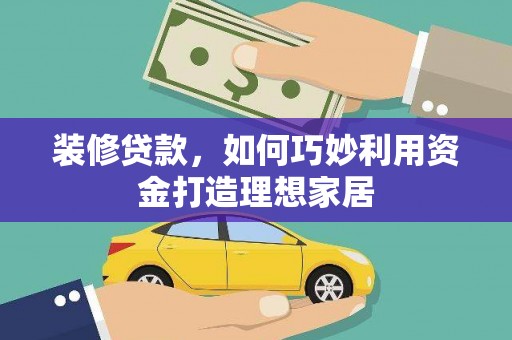 德庆装修贷款，如何巧妙利用资金打造理想家居