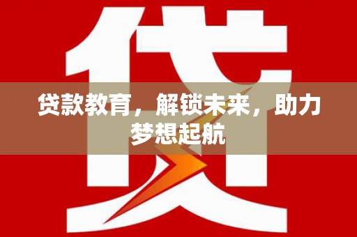 德庆贷款教育，解锁未来，助力梦想起航