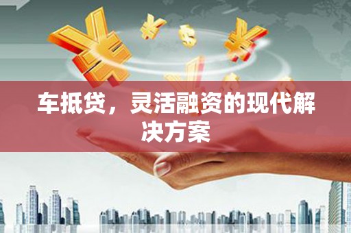 德庆车抵贷，灵活融资的现代解决方案