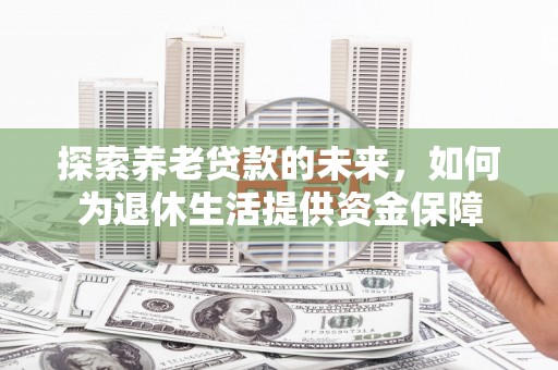 德庆探索养老贷款的未来，如何为退休生活提供资金保障