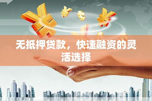 德庆无抵押贷款，快速融资的灵活选择