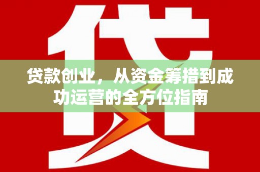 德庆贷款创业，从资金筹措到成功运营的全方位指南