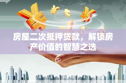 德庆房屋二次抵押贷款，解锁房产价值的智慧之选