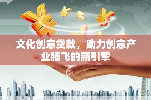 德庆文化创意贷款，助力创意产业腾飞的新引擎