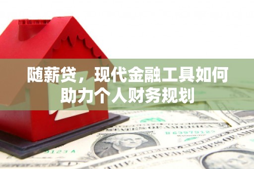 德庆随薪贷，现代金融工具如何助力个人财务规划