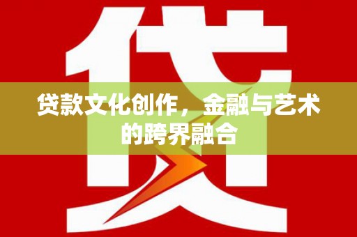 德庆贷款文化创作，金融与艺术的跨界融合