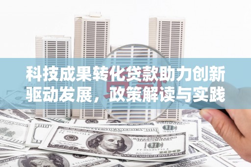德庆科技成果转化贷款助力创新驱动发展，政策解读与实践探索