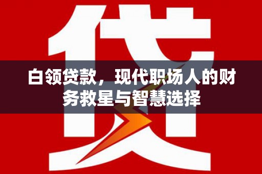 德庆白领贷款，现代职场人的财务救星与智慧选择