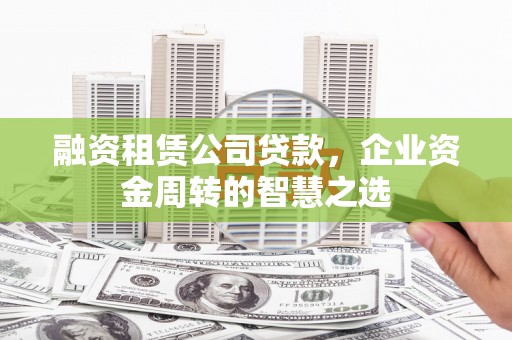 德庆融资租赁公司贷款，企业资金周转的智慧之选