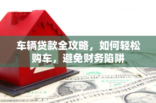 德庆车辆贷款全攻略，如何轻松购车，避免财务陷阱