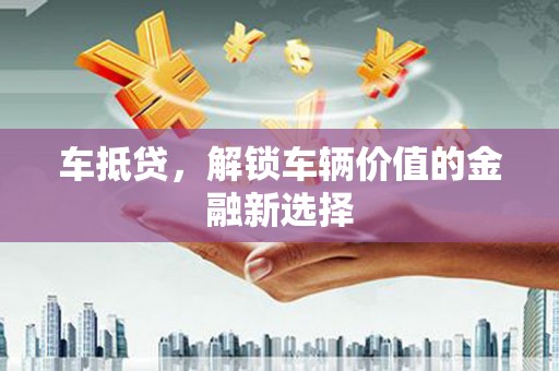 德庆车抵贷，解锁车辆价值的金融新选择